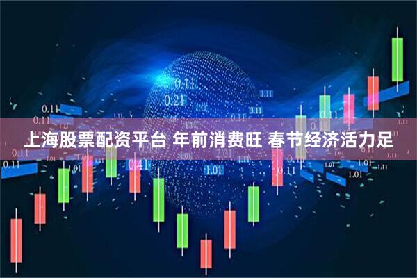 上海股票配资平台 年前消费旺 春节经济活力足