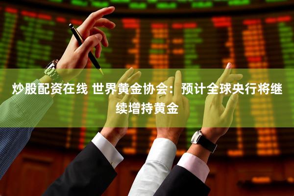 炒股配资在线 世界黄金协会：预计全球央行将继续增持黄金
