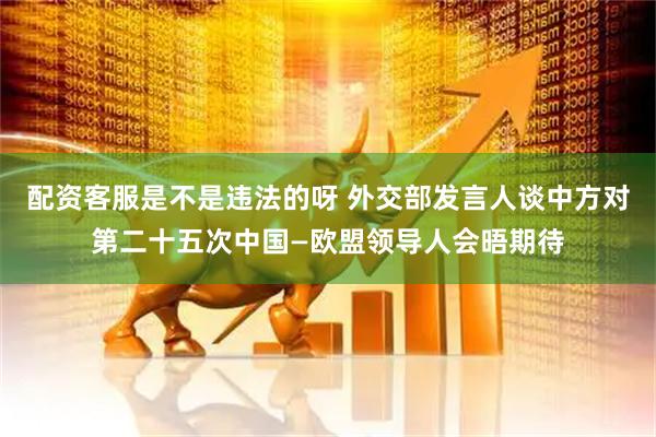 配资客服是不是违法的呀 外交部发言人谈中方对第二十五次中国—欧盟领导人会晤期待