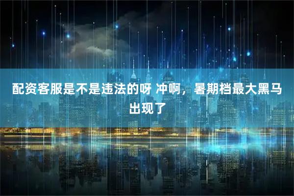 配资客服是不是违法的呀 冲啊，暑期档最大黑马出现了