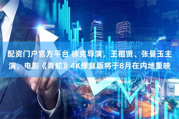 配资门户官方平台 徐克导演，王祖贤、张曼玉主演，电影《青蛇》4K修复版将于8月在内地重映