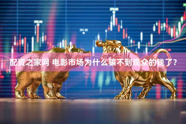 配资之家网 电影市场为什么骗不到观众的钱了？
