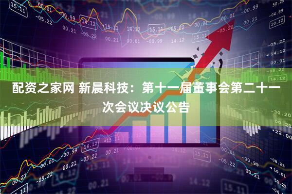 配资之家网 新晨科技：第十一届董事会第二十一次会议决议公告