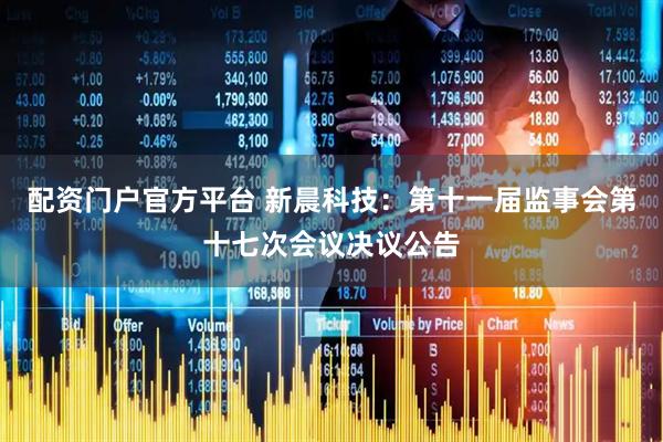 配资门户官方平台 新晨科技：第十一届监事会第十七次会议决议公告
