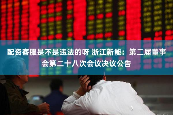 配资客服是不是违法的呀 浙江新能：第二届董事会第二十八次会议决议公告