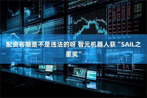 配资客服是不是违法的呀 智元机器人获“SAIL之星奖”