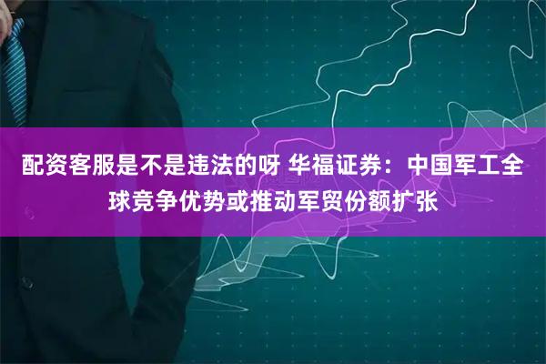 配资客服是不是违法的呀 华福证券：中国军工全球竞争优势或推动军贸份额扩张