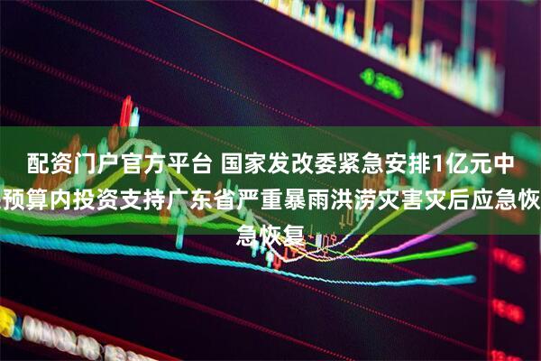 配资门户官方平台 国家发改委紧急安排1亿元中央预算内投资支持广东省严重暴雨洪涝灾害灾后应急恢复