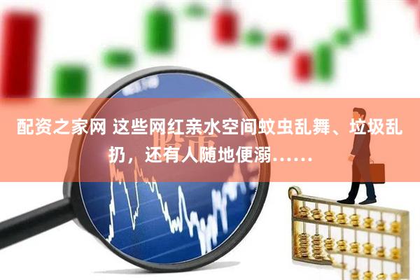 配资之家网 这些网红亲水空间蚊虫乱舞、垃圾乱扔，还有人随地便溺……