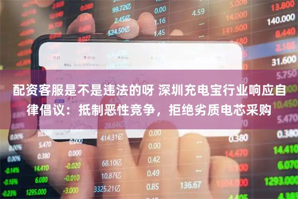 配资客服是不是违法的呀 深圳充电宝行业响应自律倡议：抵制恶性竞争，拒绝劣质电芯采购