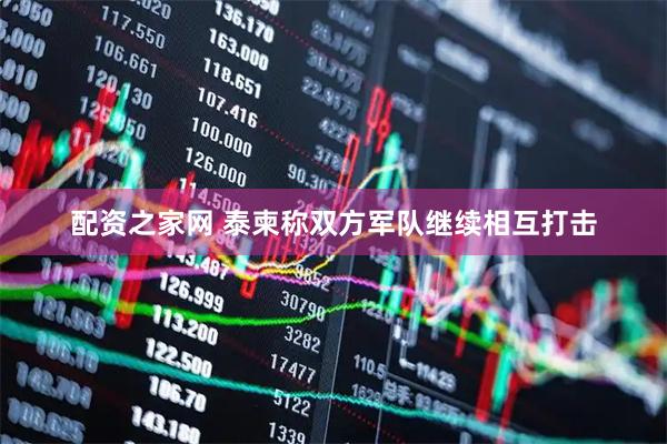 配资之家网 泰柬称双方军队继续相互打击