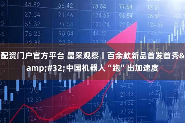 配资门户官方平台 晶采观察丨百余款新品首发首秀&#32;中国机器人“跑”出加速度