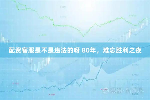 配资客服是不是违法的呀 80年，难忘胜利之夜