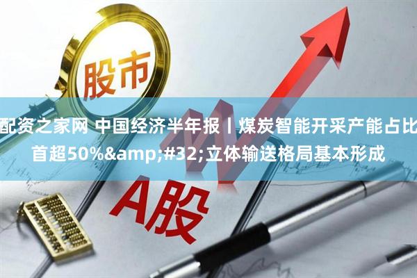 配资之家网 中国经济半年报丨煤炭智能开采产能占比首超50%&#32;立体输送格局基本形成
