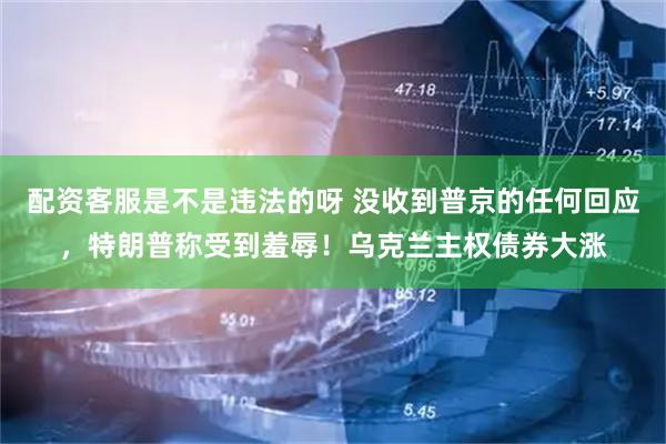 配资客服是不是违法的呀 没收到普京的任何回应，特朗普称受到羞辱！乌克兰主权债券大涨