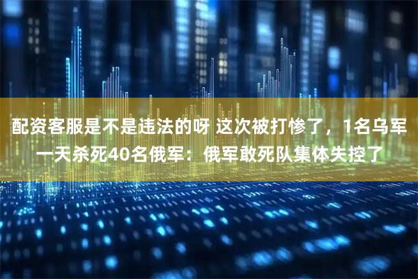 配资客服是不是违法的呀 这次被打惨了，1名乌军一天杀死40名俄军：俄军敢死队集体失控了