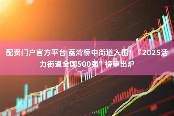配资门户官方平台 荔湾桥中街道入围！“2025活力街道全国500强”榜单出炉