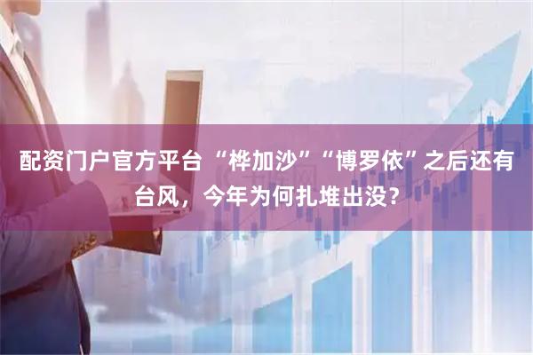 配资门户官方平台 “桦加沙”“博罗依”之后还有台风，今年为何扎堆出没？