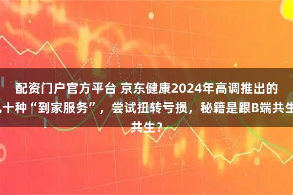 配资门户官方平台 京东健康2024年高调推出的几十种“到家服务”，尝试扭转亏损，秘籍是跟B端共生？
