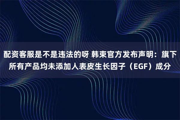 配资客服是不是违法的呀 韩束官方发布声明：旗下所有产品均未添加人表皮生长因子（EGF）成分