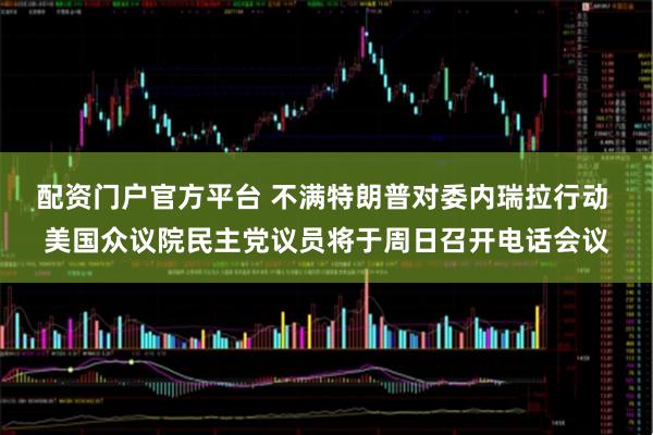 配资门户官方平台 不满特朗普对委内瑞拉行动 美国众议院民主党议员将于周日召开电话会议