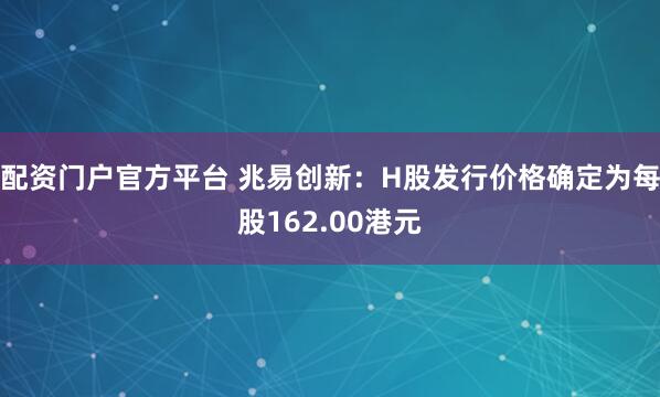 配资门户官方平台 兆易创新：H股发行价格确定为每股162.00港元
