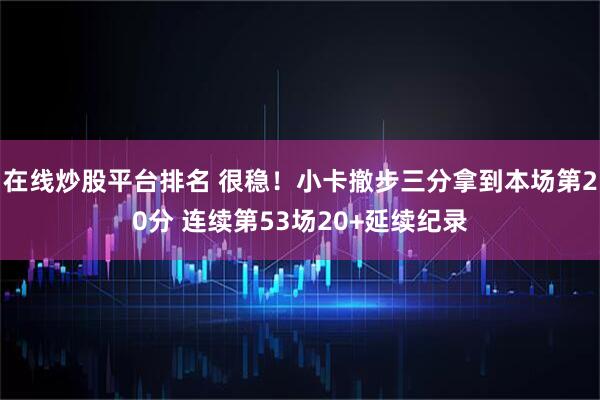 在线炒股平台排名 很稳！小卡撤步三分拿到本场第20分 连续第53场20+延续纪录