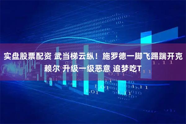实盘股票配资 武当梯云纵！施罗德一脚飞踢踹开克赖尔 升级一级恶意 追梦吃T