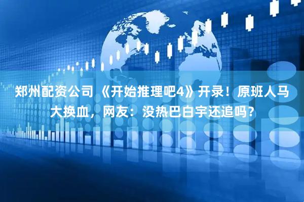 郑州配资公司 《开始推理吧4》开录！原班人马大换血，网友：没热巴白宇还追吗？