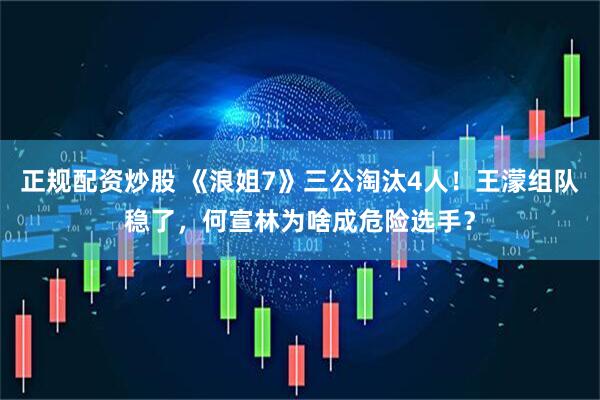正规配资炒股 《浪姐7》三公淘汰4人！王濛组队稳了，何宣林为啥成危险选手？