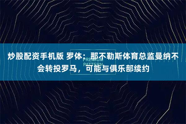 炒股配资手机版 罗体：那不勒斯体育总监曼纳不会转投罗马，可能与俱乐部续约