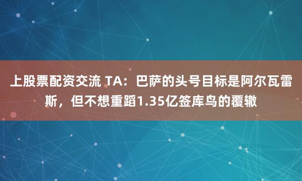 上股票配资交流 TA：巴萨的头号目标是阿尔瓦雷斯，但不想重蹈1.35亿签库鸟的覆辙