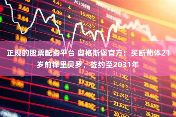 正规的股票配资平台 奥格斯堡官方：买断葡体21岁前锋里贝罗，签约至2031年