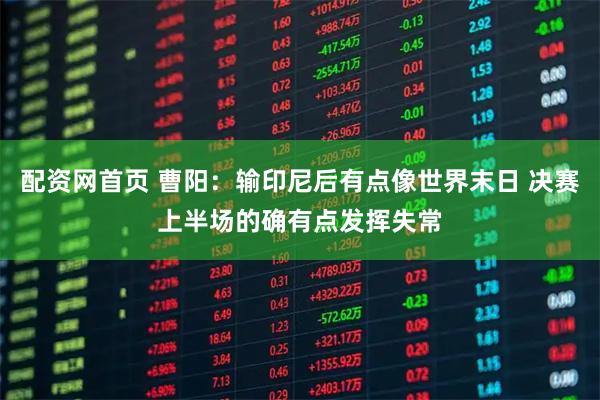 配资网首页 曹阳：输印尼后有点像世界末日 决赛上半场的确有点发挥失常