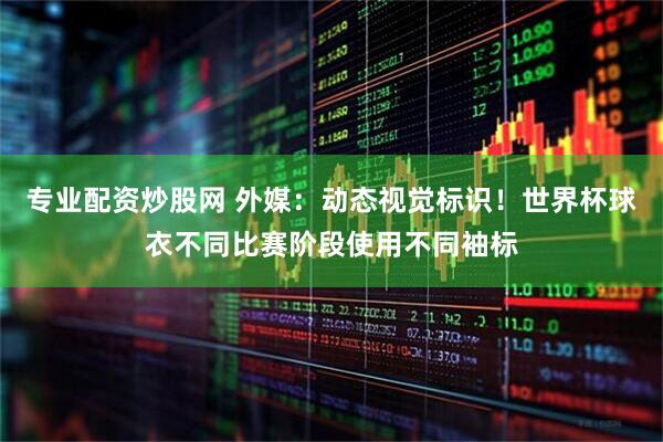 专业配资炒股网 外媒：动态视觉标识！世界杯球衣不同比赛阶段使用不同袖标