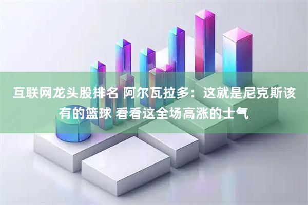 互联网龙头股排名 阿尔瓦拉多：这就是尼克斯该有的篮球 看看这全场高涨的士气