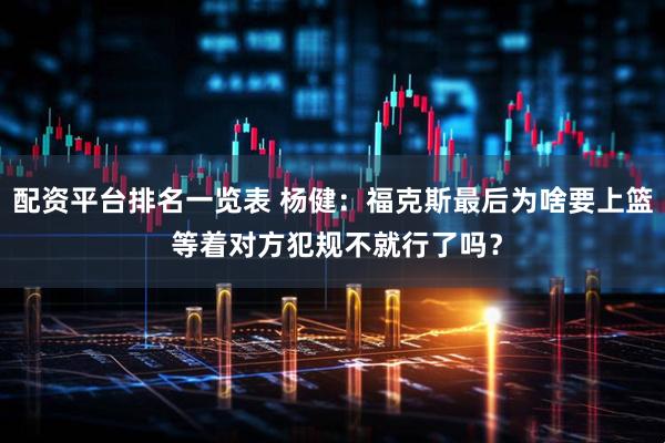 配资平台排名一览表 杨健：福克斯最后为啥要上篮 等着对方犯规不就行了吗？