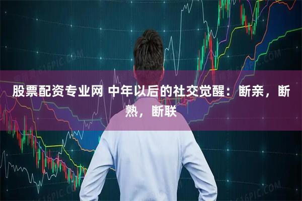 股票配资专业网 中年以后的社交觉醒：断亲，断熟，断联