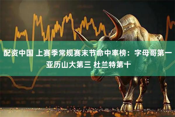 配资中国 上赛季常规赛末节命中率榜：字母哥第一 亚历山大第三 杜兰特第十