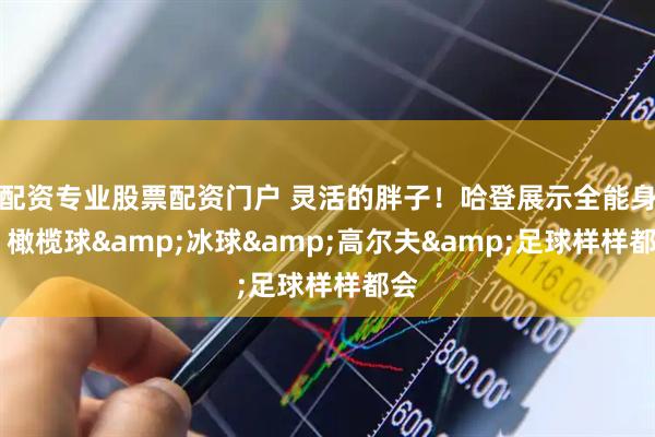 配资专业股票配资门户 灵活的胖子！哈登展示全能身手 橄榄球&冰球&高尔夫&足球样样都会