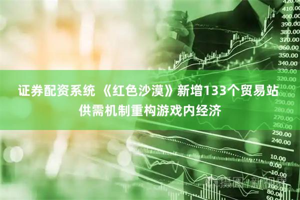 证券配资系统 《红色沙漠》新增133个贸易站 供需机制重构游戏内经济