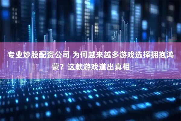 专业炒股配资公司 为何越来越多游戏选择拥抱鸿蒙？这款游戏道出真相