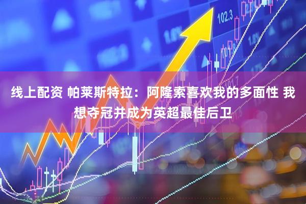 线上配资 帕莱斯特拉：阿隆索喜欢我的多面性 我想夺冠并成为英超最佳后卫