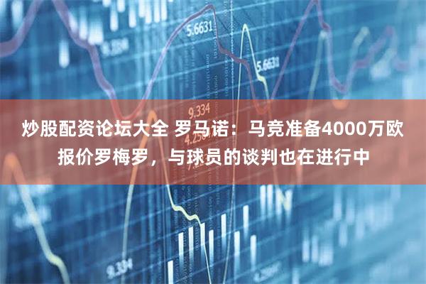 炒股配资论坛大全 罗马诺：马竞准备4000万欧报价罗梅罗，与球员的谈判也在进行中