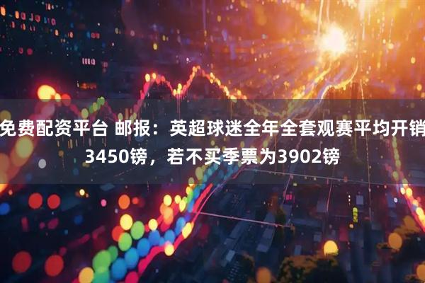 免费配资平台 邮报：英超球迷全年全套观赛平均开销3450镑，若不买季票为3902镑