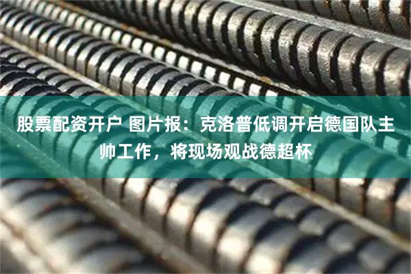 股票配资开户 图片报：克洛普低调开启德国队主帅工作，将现场观战德超杯