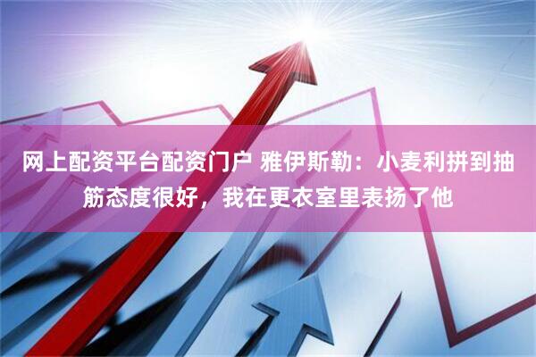 网上配资平台配资门户 雅伊斯勒：小麦利拼到抽筋态度很好，我在更衣室里表扬了他