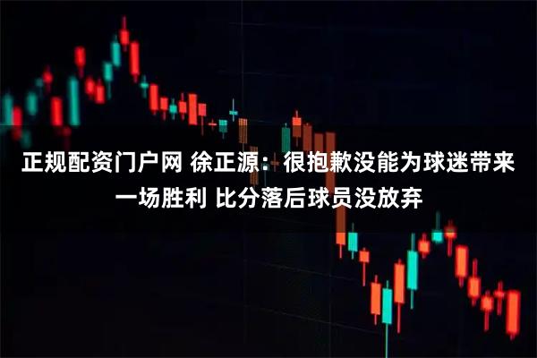 正规配资门户网 徐正源：很抱歉没能为球迷带来一场胜利 比分落后球员没放弃