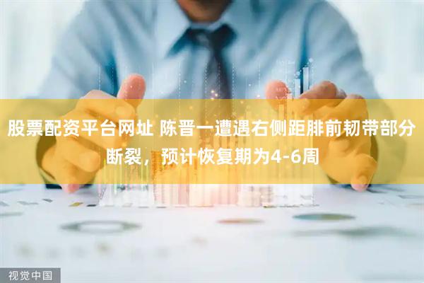 股票配资平台网址 陈晋一遭遇右侧距腓前韧带部分断裂，预计恢复期为4-6周