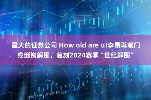最大的证券公司 How old are u!李昂再献门线倒钩解围，复刻2024赛季“世纪解围”